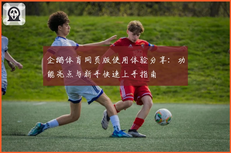 企鹅体育网页版使用体验分享：功能亮点与新手快速上手指南