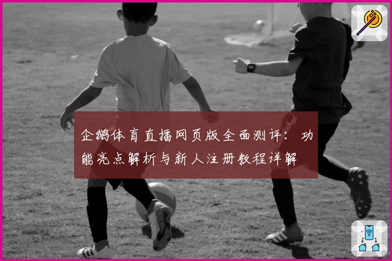 企鹅体育直播网页版全面测评：功能亮点解析与新人注册教程详解