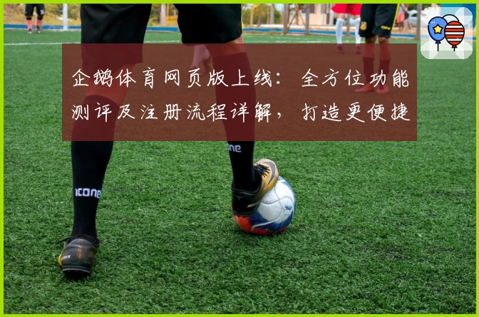 企鹅体育网页版上线：全方位功能测评及注册流程详解，打造更便捷的观赛体验