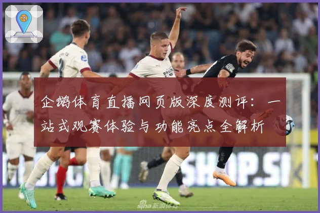 企鹅体育直播网页版深度测评：一站式观赛体验与功能亮点全解析