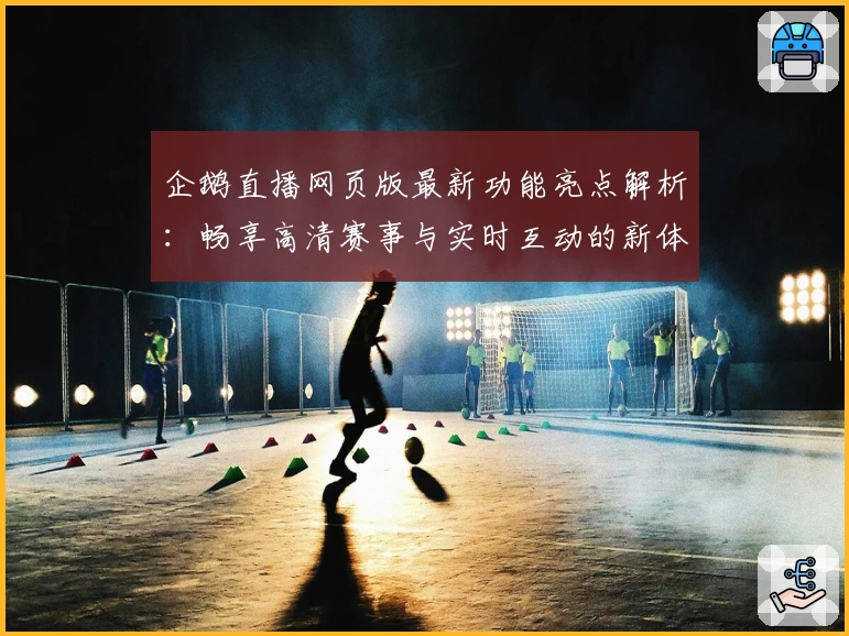 企鹅直播网页版最新功能亮点解析：畅享高清赛事与实时互动的新体验