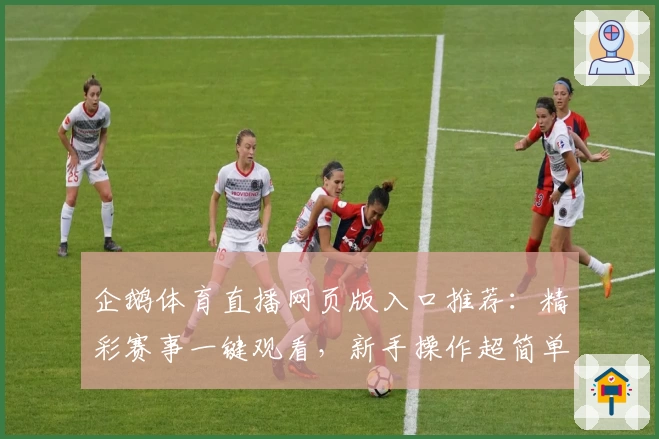 企鹅体育直播网页版入口推荐：精彩赛事一键观看，新手操作超简单