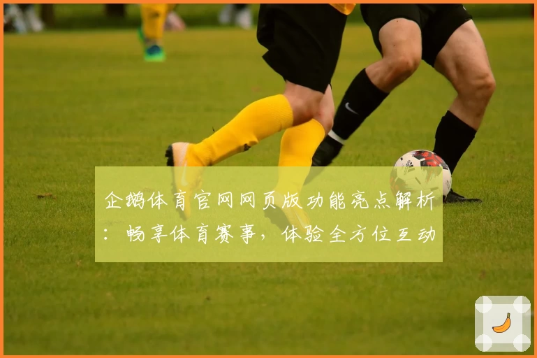 企鹅体育官网网页版功能亮点解析：畅享体育赛事，体验全方位互动魅力