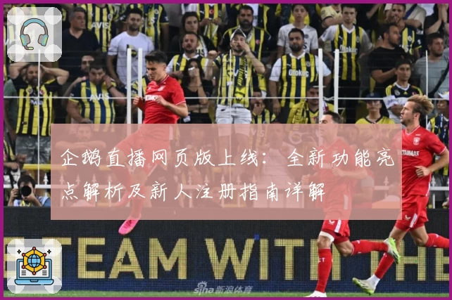 企鹅直播网页版上线：全新功能亮点解析及新人注册指南详解