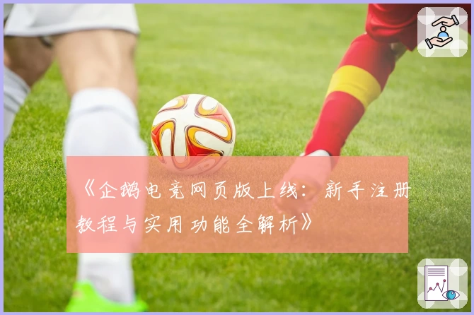 《企鹅电竞网页版上线:新手注册教程与实用功能全解析》