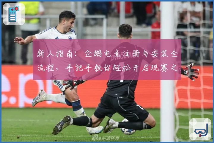 新人指南：企鹅电竞注册与安装全流程，手把手教你轻松开启观赛之旅