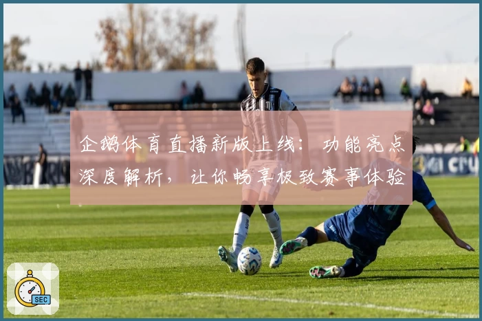 企鹅体育直播新版上线：功能亮点深度解析，让你畅享极致赛事体验