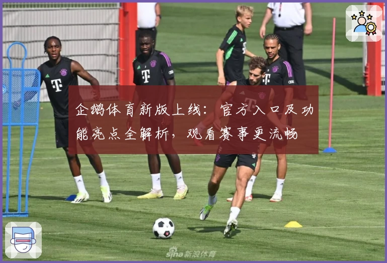 企鹅体育新版上线：官方入口及功能亮点全解析，观看赛事更流畅