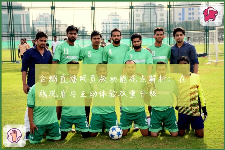 企鹅直播网页版功能亮点解析：在线观看与互动体验双重升级