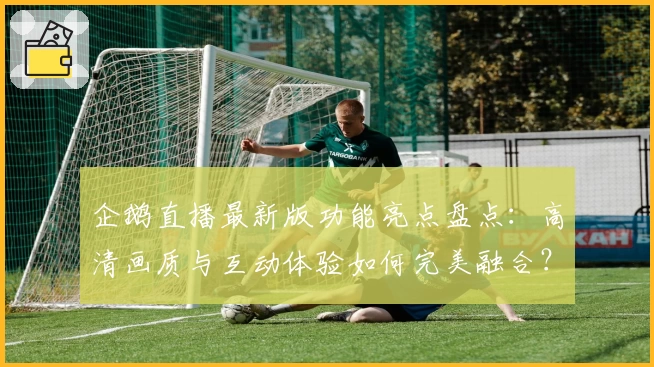 企鹅直播最新版功能亮点盘点：高清画质与互动体验如何完美融合？