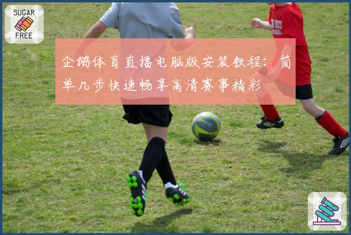 企鹅体育直播电脑版安装教程：简单几步快速畅享高清赛事精彩