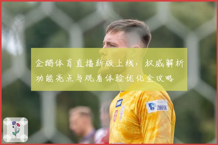 企鹅体育直播新版上线，权威解析功能亮点与观看体验优化全攻略