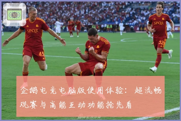 企鹅电竞电脑版使用体验：超流畅观赛与高能互动功能抢先看