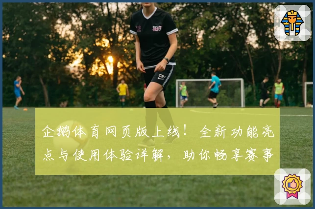 企鹅体育网页版上线！全新功能亮点与使用体验详解，助你畅享赛事精彩时刻