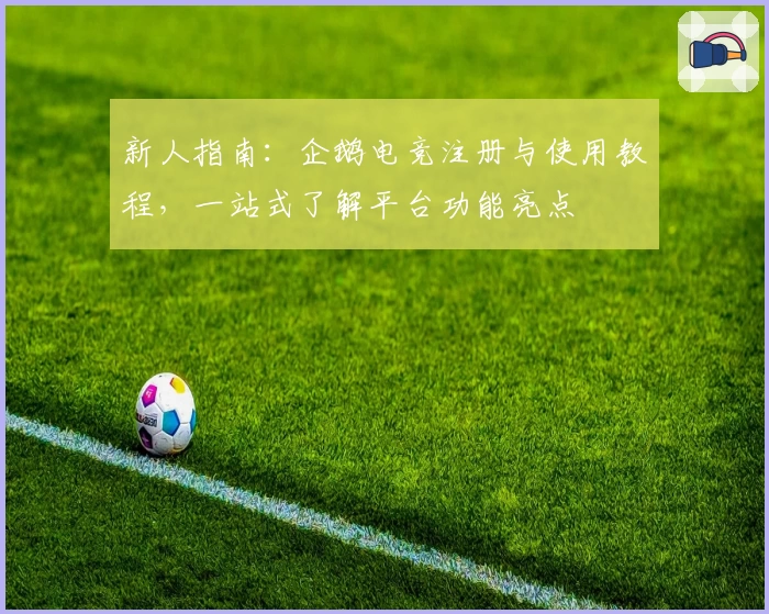 新人指南:企鹅电竞注册与使用教程,一站式了解平台功能亮点