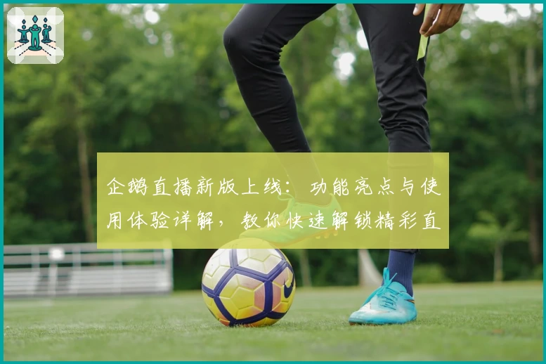 企鹅直播新版上线：功能亮点与使用体验详解，教你快速解锁精彩直播内容