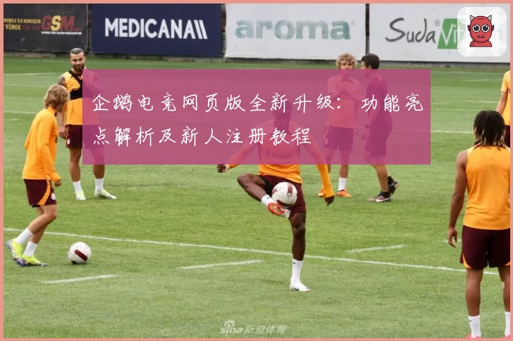 企鹅电竞网页版全新升级：功能亮点解析及新人注册教程