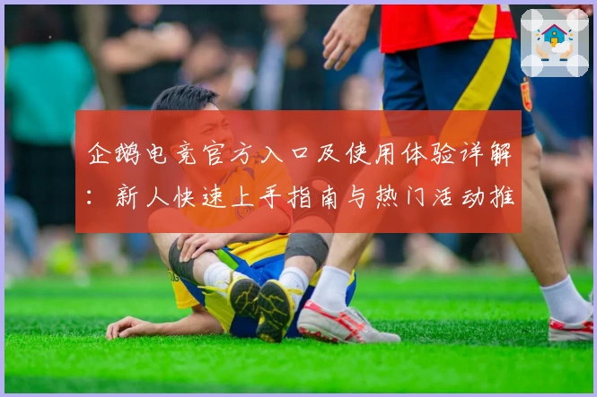 企鹅电竞官方入口及使用体验详解：新人快速上手指南与热门活动推荐