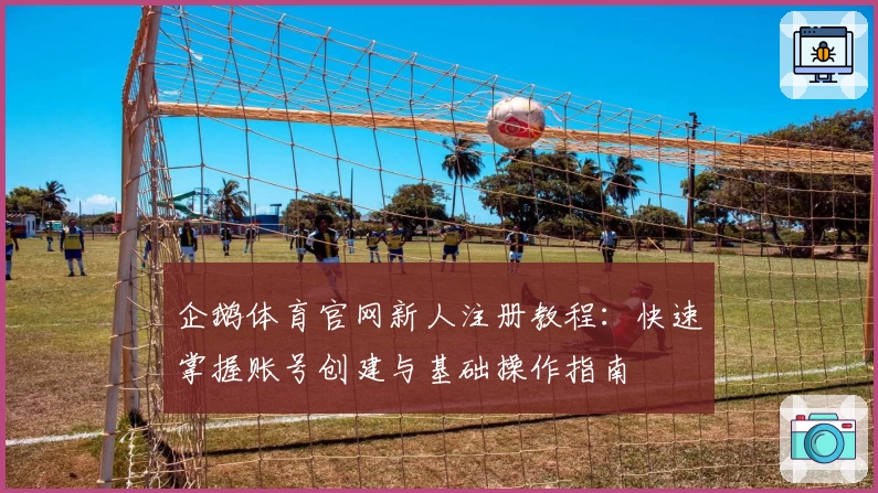 企鹅体育官网新人注册教程：快速掌握账号创建与基础操作指南