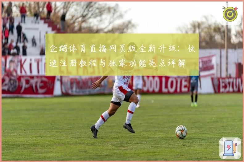 企鹅体育直播网页版全新升级：快速注册教程与独家功能亮点详解
