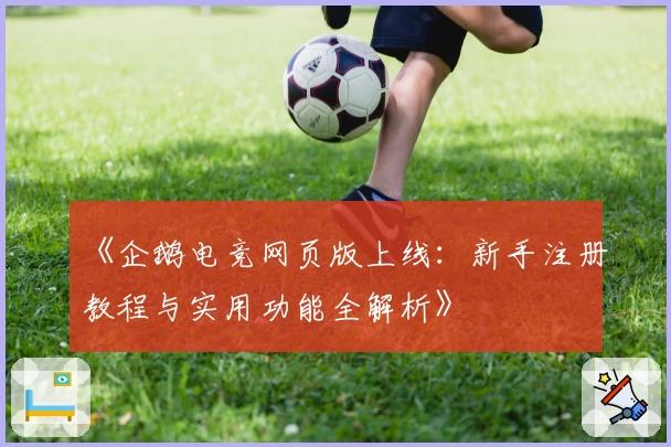 《企鹅电竞网页版上线:新手注册教程与实用功能全解析》