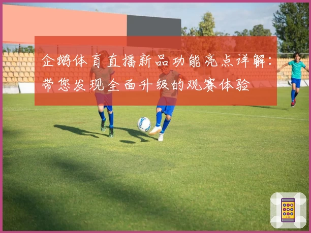 企鹅体育直播新品功能亮点详解：带您发现全面升级的观赛体验