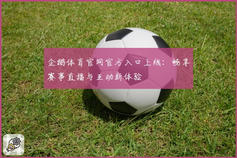 企鹅体育官网官方入口上线：畅享赛事直播与互动新体验