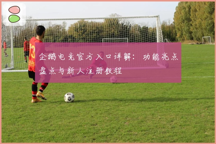企鹅电竞官方入口详解：功能亮点盘点与新人注册教程