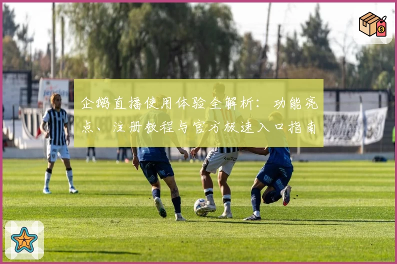 企鹅直播使用体验全解析：功能亮点、注册教程与官方极速入口指南