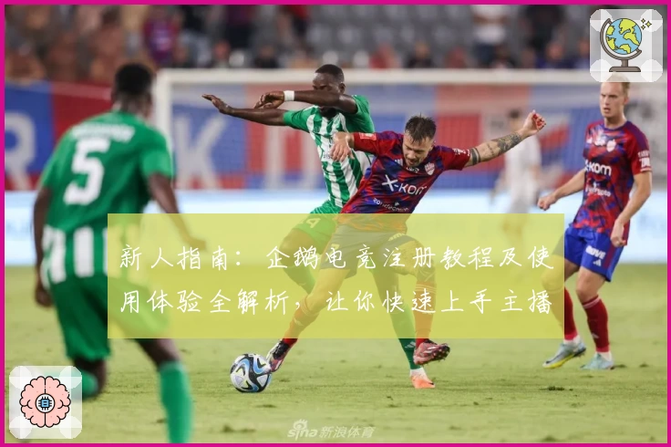 新人指南：企鹅电竞注册教程及使用体验全解析，让你快速上手主播互动社区