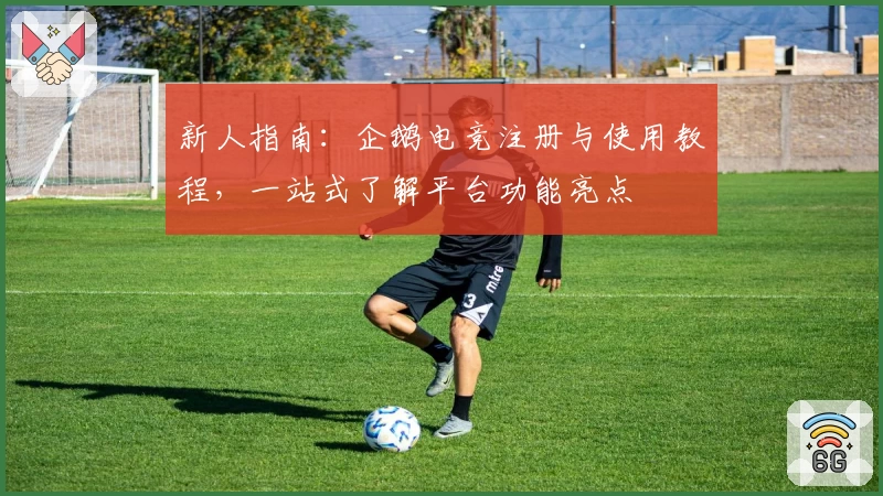 新人指南:企鹅电竞注册与使用教程,一站式了解平台功能亮点