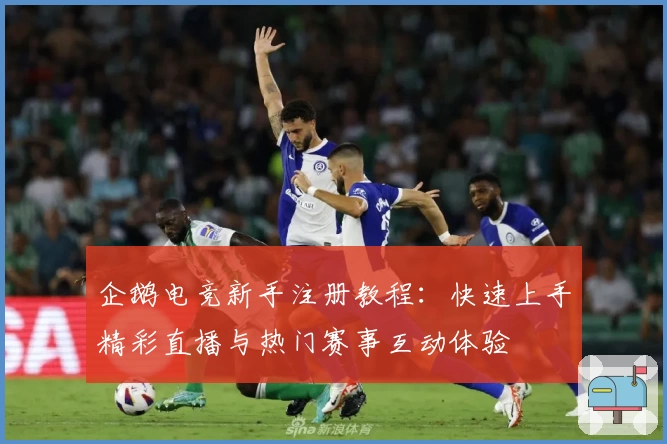 企鹅电竞新手注册教程：快速上手精彩直播与热门赛事互动体验