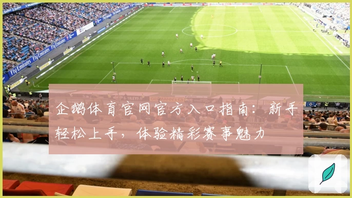企鹅体育官网官方入口指南：新手轻松上手，体验精彩赛事魅力