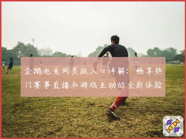 企鹅电竞网页版入口详解：畅享热门赛事直播和游戏互动的全新体验