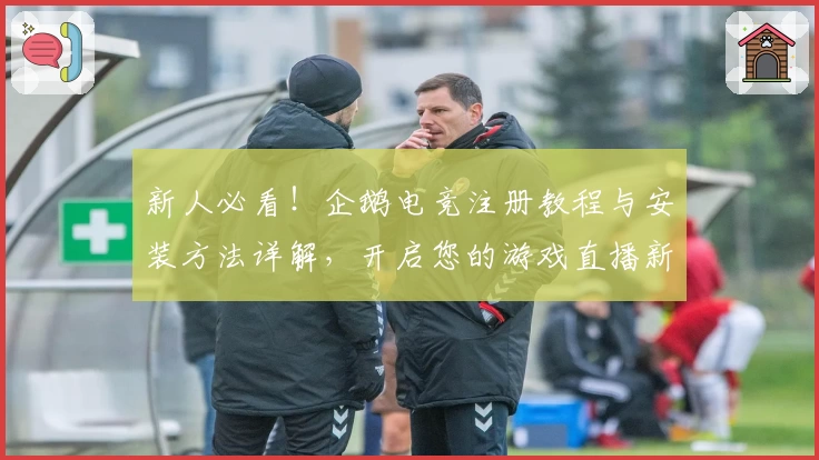 新人必看！企鹅电竞注册教程与安装方法详解，开启您的游戏直播新体验