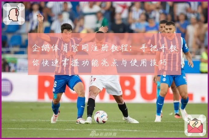 企鹅体育官网注册教程：手把手教你快速掌握功能亮点与使用技巧