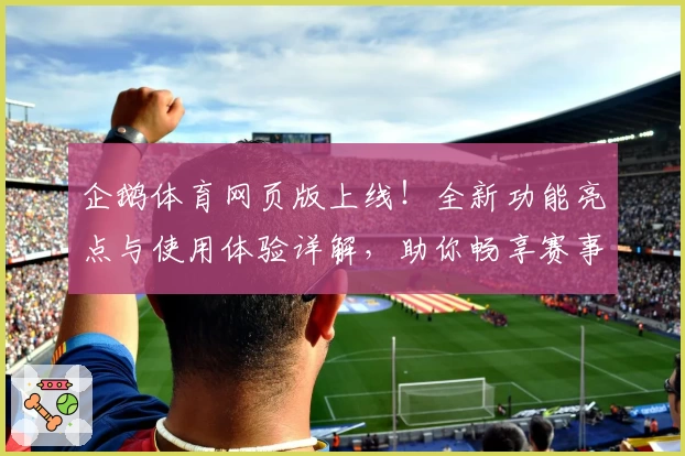 企鹅体育网页版上线!全新功能亮点与使用体验详解,助你畅享赛事精彩时刻
