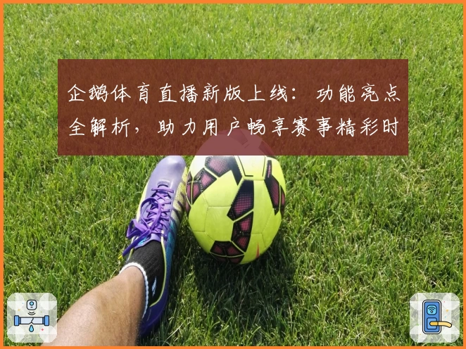 企鹅体育直播新版上线：功能亮点全解析，助力用户畅享赛事精彩时刻