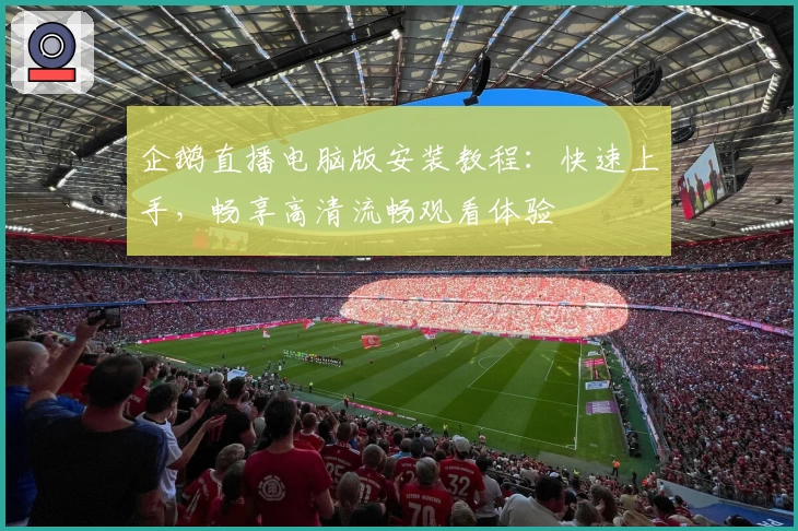 企鹅直播电脑版安装教程：快速上手，畅享高清流畅观看体验