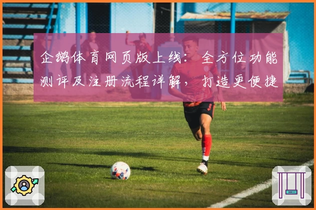 企鹅体育网页版上线：全方位功能测评及注册流程详解，打造更便捷的观赛体验