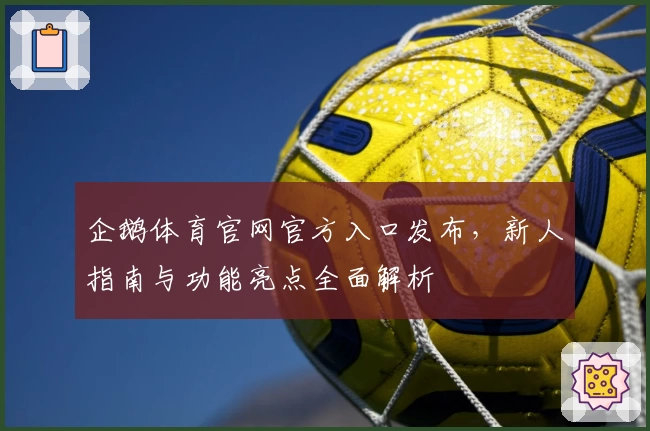 企鹅体育官网官方入口发布，新人指南与功能亮点全面解析