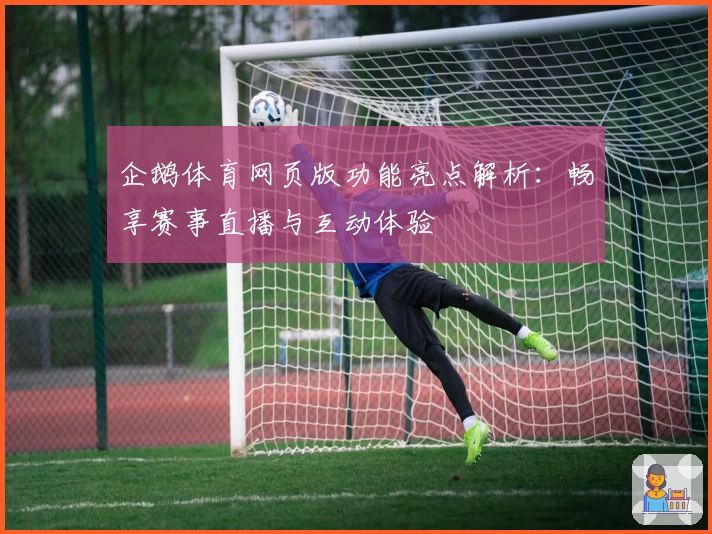 企鹅体育网页版功能亮点解析:畅享赛事直播与互动体验