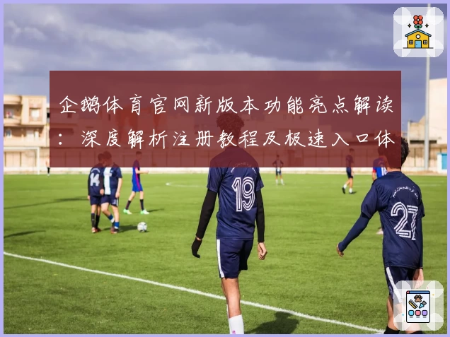 企鹅体育官网新版本功能亮点解读：深度解析注册教程及极速入口体验