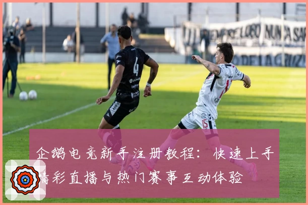 企鹅电竞新手注册教程：快速上手精彩直播与热门赛事互动体验