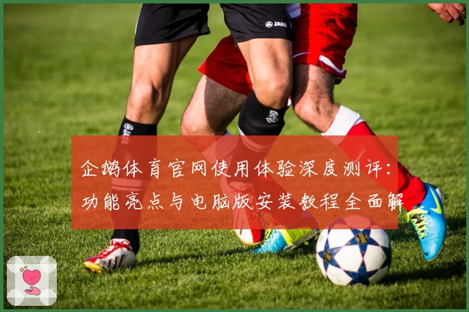 企鹅体育官网使用体验深度测评：功能亮点与电脑版安装教程全面解析