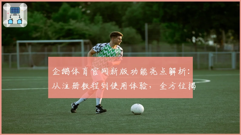 企鹅体育官网新版功能亮点解析：从注册教程到使用体验，全方位揭秘