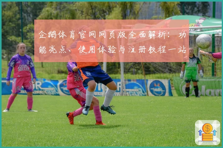 企鹅体育官网网页版全面解析：功能亮点、使用体验与注册教程一站掌握