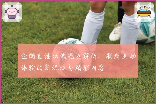 企鹅直播功能亮点解析：刷新互动体验的新玩法与精彩内容