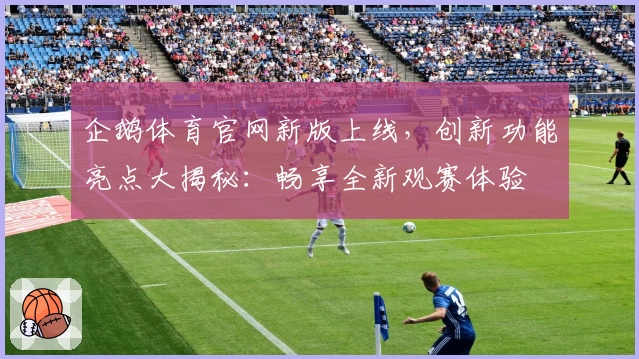 企鹅体育官网新版上线,创新功能亮点大揭秘:畅享全新观赛体验