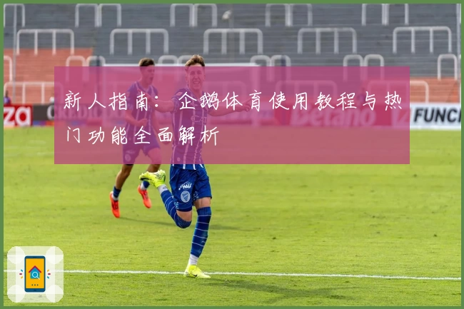 新人指南：企鹅体育使用教程与热门功能全面解析